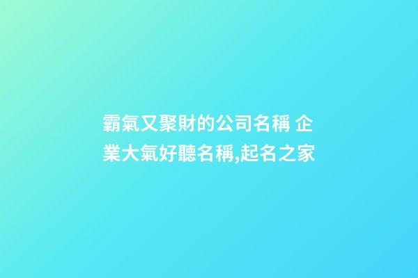 霸氣又聚財的公司名稱 企業大氣好聽名稱,起名之家-第1張-公司起名-玄機派